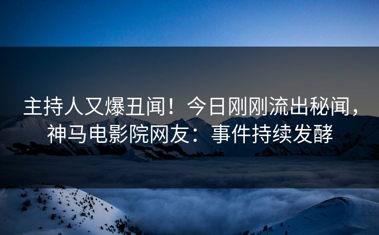 主持人又爆丑闻！今日刚刚流出秘闻，神马电影院网友：事件持续发酵