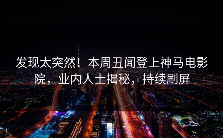 发现太突然！本周丑闻登上神马电影院，业内人士揭秘，持续刷屏