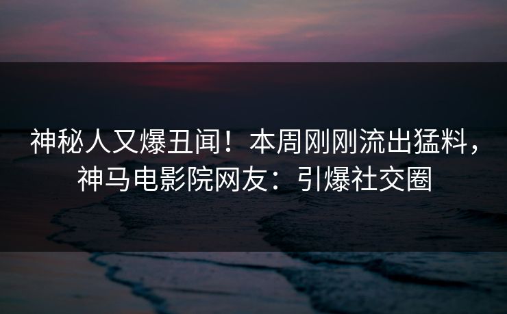 神秘人又爆丑闻！本周刚刚流出猛料，神马电影院网友：引爆社交圈