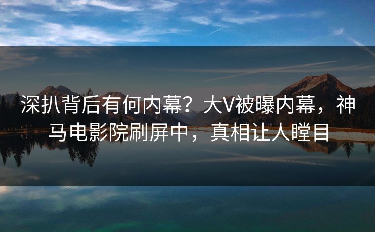 深扒背后有何内幕？大V被曝内幕，神马电影院刷屏中，真相让人瞠目
