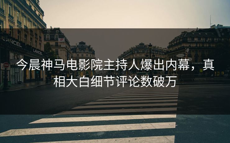 今晨神马电影院主持人爆出内幕，真相大白细节评论数破万