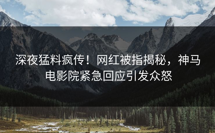 深夜猛料疯传！网红被指揭秘，神马电影院紧急回应引发众怒