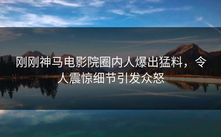 刚刚神马电影院圈内人爆出猛料，令人震惊细节引发众怒