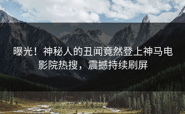 曝光！神秘人的丑闻竟然登上神马电影院热搜，震撼持续刷屏