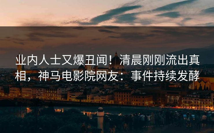 业内人士又爆丑闻！清晨刚刚流出真相，神马电影院网友：事件持续发酵