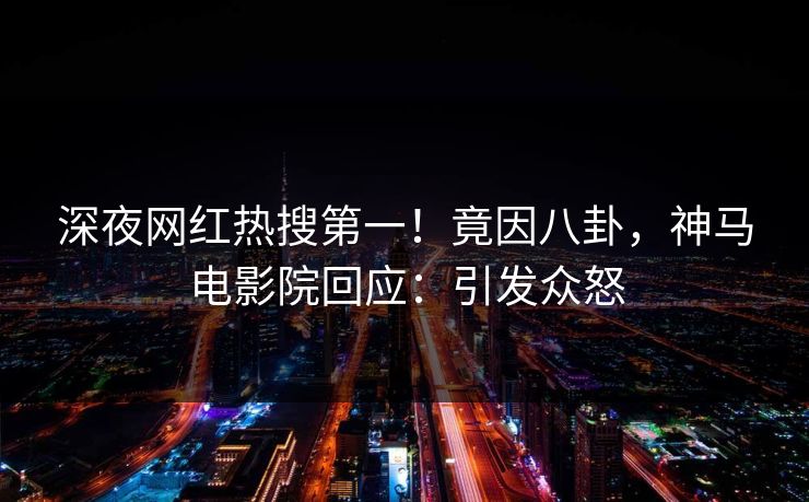 深夜网红热搜第一！竟因八卦，神马电影院回应：引发众怒