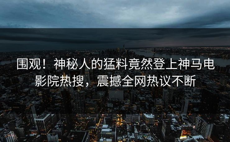 围观！神秘人的猛料竟然登上神马电影院热搜，震撼全网热议不断
