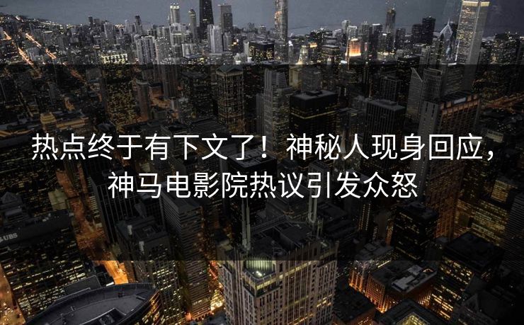 热点终于有下文了！神秘人现身回应，神马电影院热议引发众怒