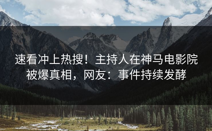 速看冲上热搜！主持人在神马电影院被爆真相，网友：事件持续发酵
