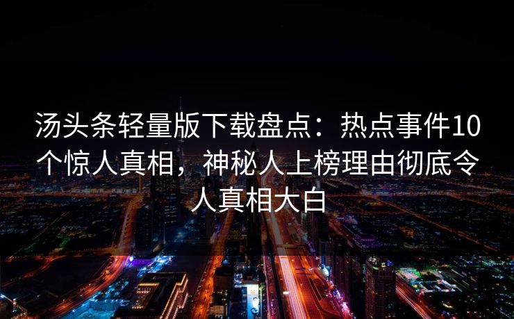 汤头条轻量版下载盘点：热点事件10个惊人真相，神秘人上榜理由彻底令人真相大白