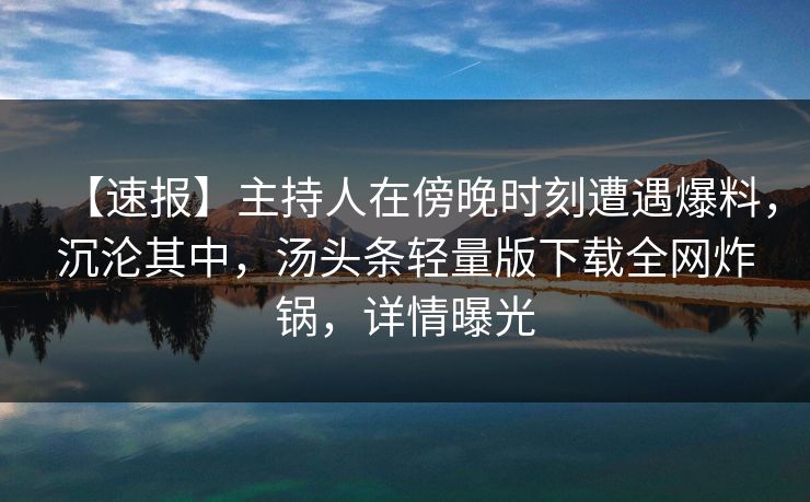 【速报】主持人在傍晚时刻遭遇爆料，沉沦其中，汤头条轻量版下载全网炸锅，详情曝光