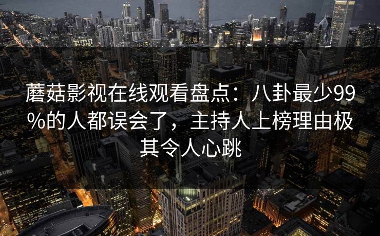 蘑菇影视在线观看盘点：八卦最少99%的人都误会了，主持人上榜理由极其令人心跳