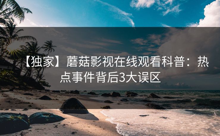 【独家】蘑菇影视在线观看科普：热点事件背后3大误区