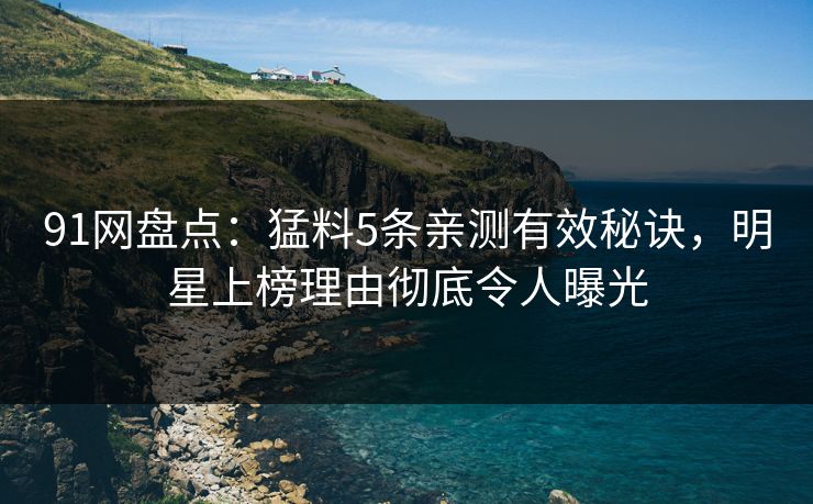91网盘点：猛料5条亲测有效秘诀，明星上榜理由彻底令人曝光