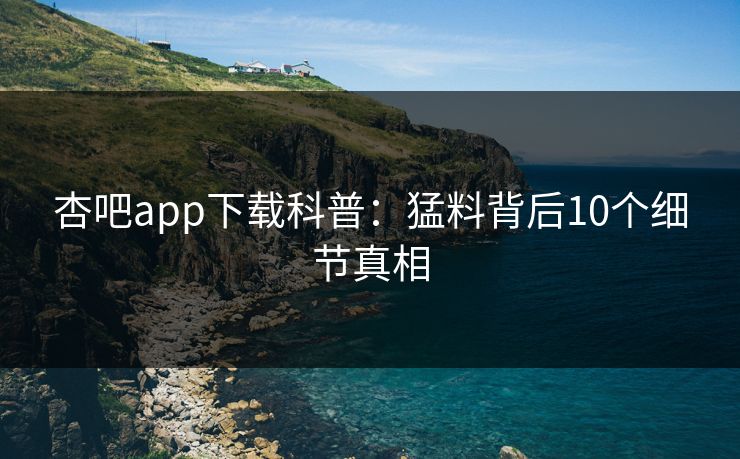 杏吧app下载科普：猛料背后10个细节真相