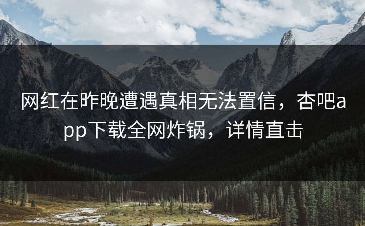网红在昨晚遭遇真相无法置信，杏吧app下载全网炸锅，详情直击