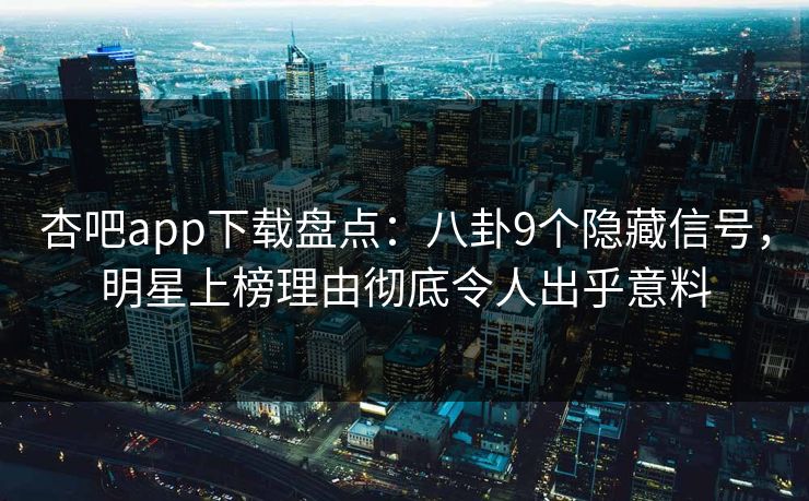 杏吧app下载盘点：八卦9个隐藏信号，明星上榜理由彻底令人出乎意料