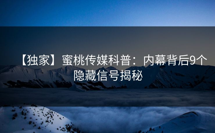 【独家】蜜桃传媒科普：内幕背后9个隐藏信号揭秘