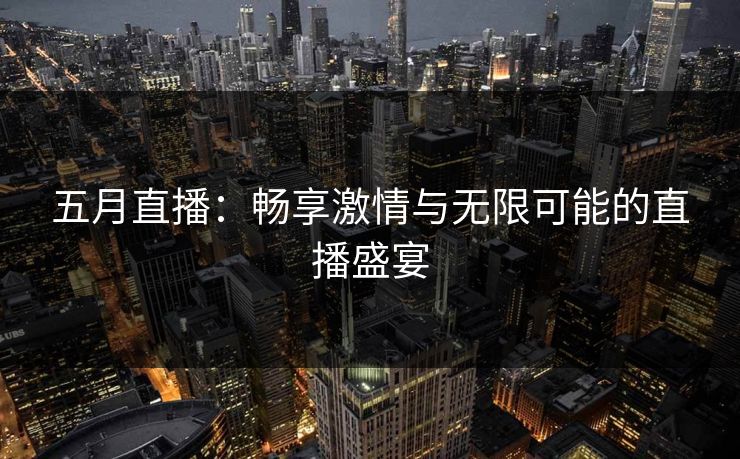 五月直播：畅享激情与无限可能的直播盛宴