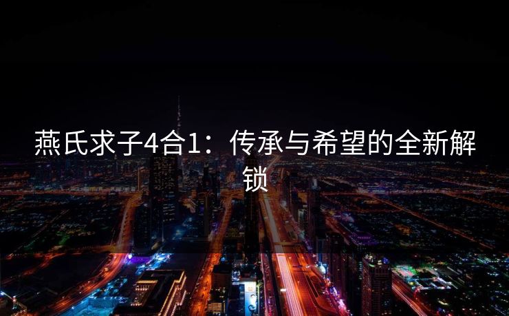 燕氏求子4合1：传承与希望的全新解锁