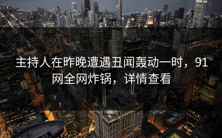 主持人在昨晚遭遇丑闻轰动一时，91网全网炸锅，详情查看