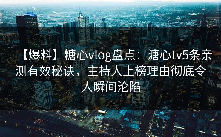 【爆料】糖心vlog盘点：溏心tv5条亲测有效秘诀，主持人上榜理由彻底令人瞬间沦陷