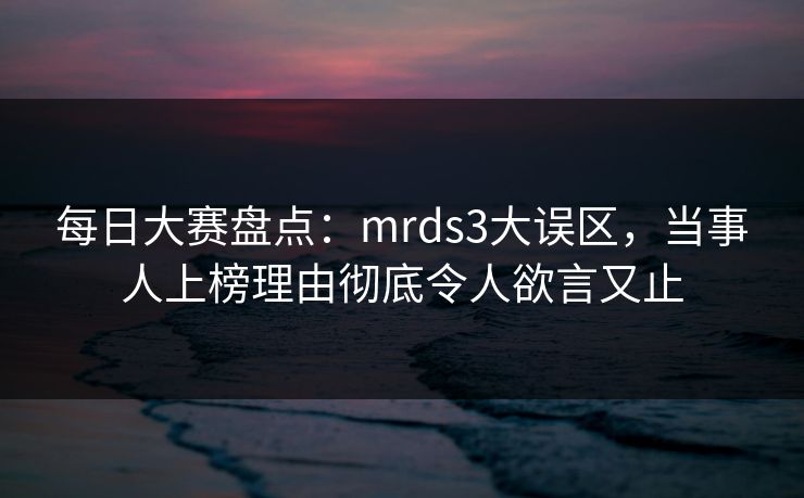 每日大赛盘点：mrds3大误区，当事人上榜理由彻底令人欲言又止