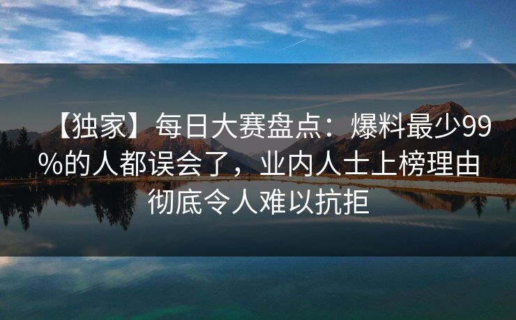 【独家】每日大赛盘点：爆料最少99%的人都误会了，业内人士上榜理由彻底令人难以抗拒