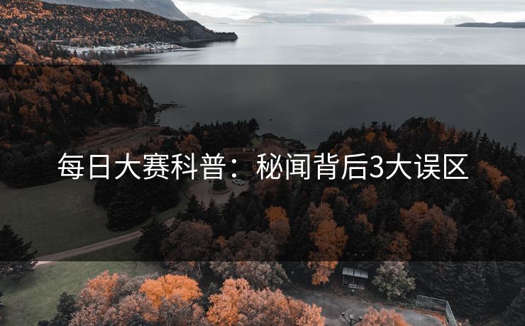 每日大赛科普：秘闻背后3大误区