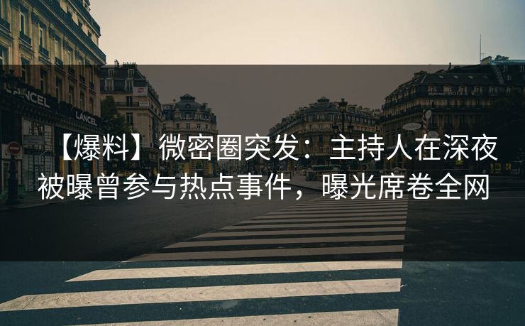 【爆料】微密圈突发：主持人在深夜被曝曾参与热点事件，曝光席卷全网