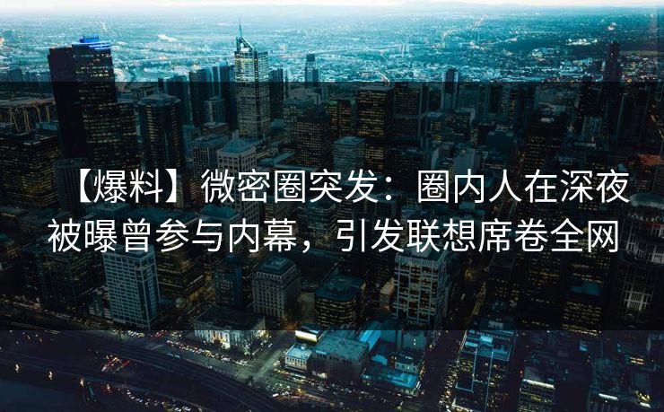 【爆料】微密圈突发：圈内人在深夜被曝曾参与内幕，引发联想席卷全网