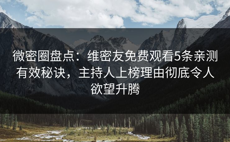 微密圈盘点：维密友免费观看5条亲测有效秘诀，主持人上榜理由彻底令人欲望升腾