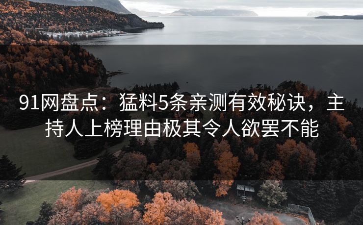 91网盘点：猛料5条亲测有效秘诀，主持人上榜理由极其令人欲罢不能