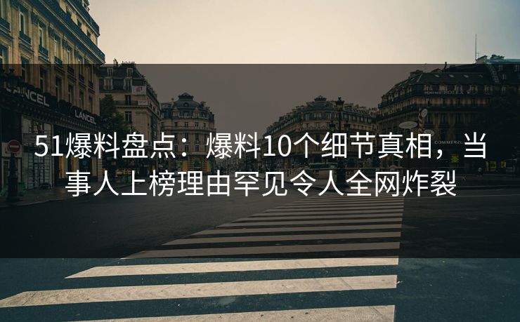 51爆料盘点：爆料10个细节真相，当事人上榜理由罕见令人全网炸裂