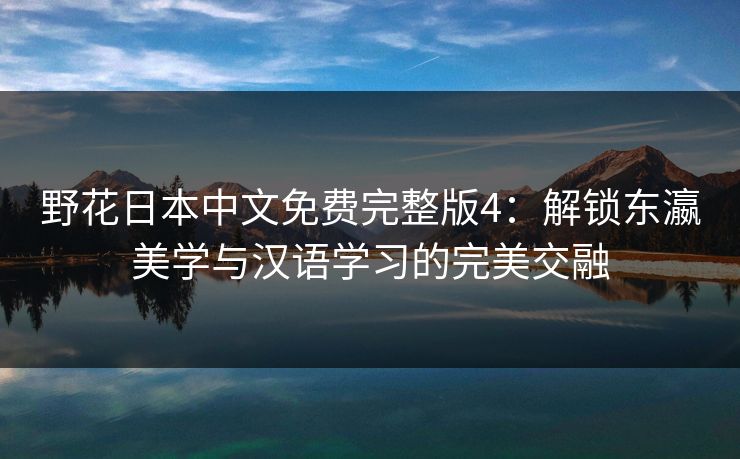 野花日本中文免费完整版4：解锁东瀛美学与汉语学习的完美交融