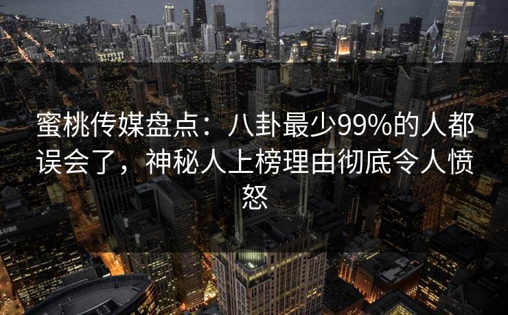 蜜桃传媒盘点：八卦最少99%的人都误会了，神秘人上榜理由彻底令人愤怒