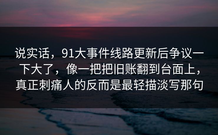 说实话，91大事件线路更新后争议一下大了，像一把把旧账翻到台面上，真正刺痛人的反而是最轻描淡写那句