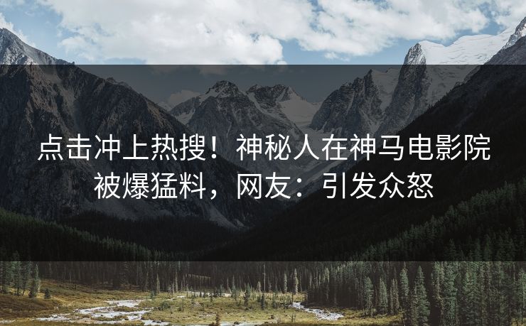 点击冲上热搜！神秘人在神马电影院被爆猛料，网友：引发众怒