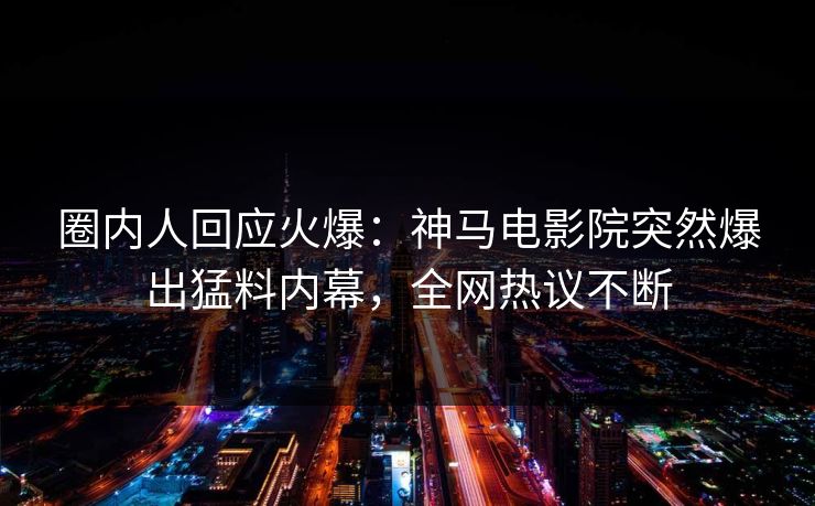 圈内人回应火爆：神马电影院突然爆出猛料内幕，全网热议不断