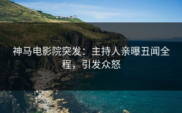 神马电影院突发：主持人亲曝丑闻全程，引发众怒