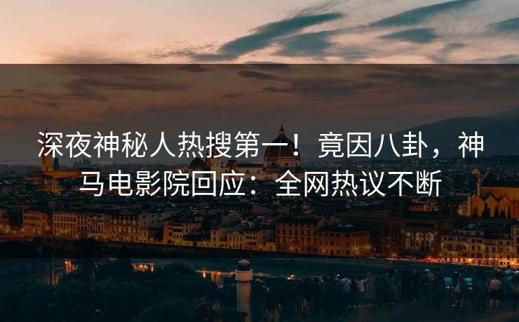 深夜神秘人热搜第一！竟因八卦，神马电影院回应：全网热议不断