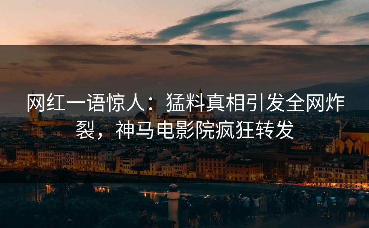 网红一语惊人：猛料真相引发全网炸裂，神马电影院疯狂转发