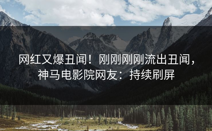 网红又爆丑闻！刚刚刚刚流出丑闻，神马电影院网友：持续刷屏