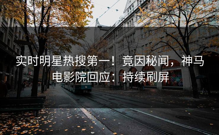 实时明星热搜第一！竟因秘闻，神马电影院回应：持续刷屏