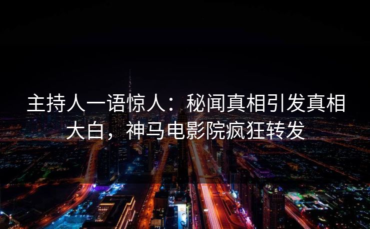 主持人一语惊人：秘闻真相引发真相大白，神马电影院疯狂转发