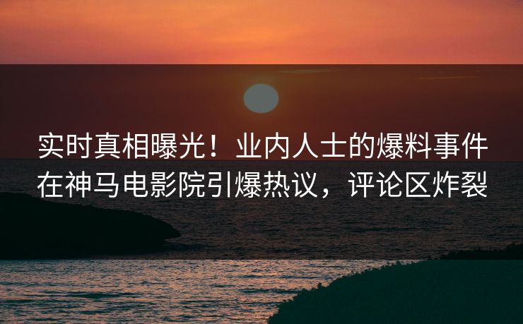 实时真相曝光！业内人士的爆料事件在神马电影院引爆热议，评论区炸裂