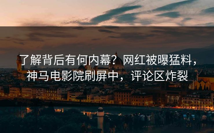 了解背后有何内幕？网红被曝猛料，神马电影院刷屏中，评论区炸裂