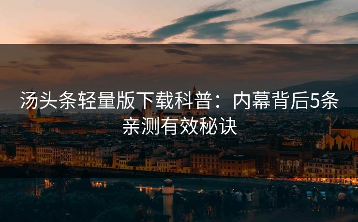 汤头条轻量版下载科普：内幕背后5条亲测有效秘诀