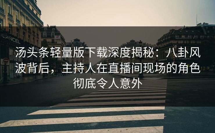 汤头条轻量版下载深度揭秘：八卦风波背后，主持人在直播间现场的角色彻底令人意外