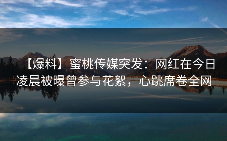 【爆料】蜜桃传媒突发：网红在今日凌晨被曝曾参与花絮，心跳席卷全网